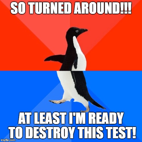 Socially Awesome Awkward Penguin | SO TURNED AROUND!!! AT LEAST I'M READY TO DESTROY THIS TEST! | image tagged in memes,socially awesome awkward penguin | made w/ Imgflip meme maker