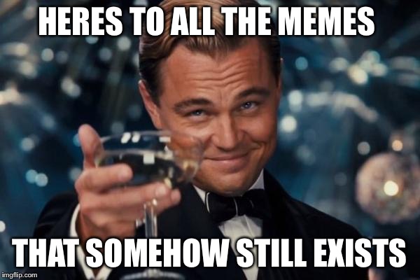 Leonardo Dicaprio Cheers | HERES TO ALL THE MEMES; THAT SOMEHOW STILL EXISTS | image tagged in memes,leonardo dicaprio cheers | made w/ Imgflip meme maker