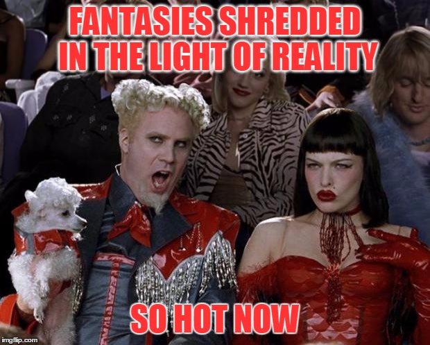 Damn Double Damn | FANTASIES SHREDDED IN THE LIGHT OF REALITY; SO HOT NOW | image tagged in memes,mugatu so hot right now,has this ever happened to you,the human condition | made w/ Imgflip meme maker
