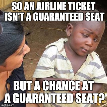 Third World Skeptical Kid Meme | SO AN AIRLINE TICKET ISN'T A GUARANTEED SEAT; BUT A CHANCE AT A GUARANTEED SEAT? | image tagged in memes,third world skeptical kid | made w/ Imgflip meme maker