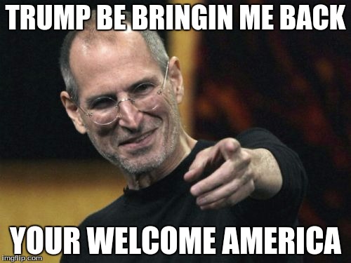 Steve Jobs | TRUMP BE BRINGIN ME BACK; YOUR WELCOME AMERICA | image tagged in memes,steve jobs | made w/ Imgflip meme maker
