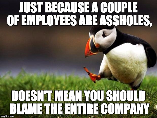 Unpopular Opinion Puffin Meme | JUST BECAUSE A COUPLE OF EMPLOYEES ARE ASSHOLES, DOESN'T MEAN YOU SHOULD BLAME THE ENTIRE COMPANY | image tagged in memes,unpopular opinion puffin | made w/ Imgflip meme maker