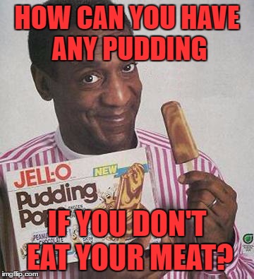 Bill Cosby Pudding |  HOW CAN YOU HAVE ANY PUDDING; IF YOU DON'T EAT YOUR MEAT? | image tagged in bill cosby pudding | made w/ Imgflip meme maker