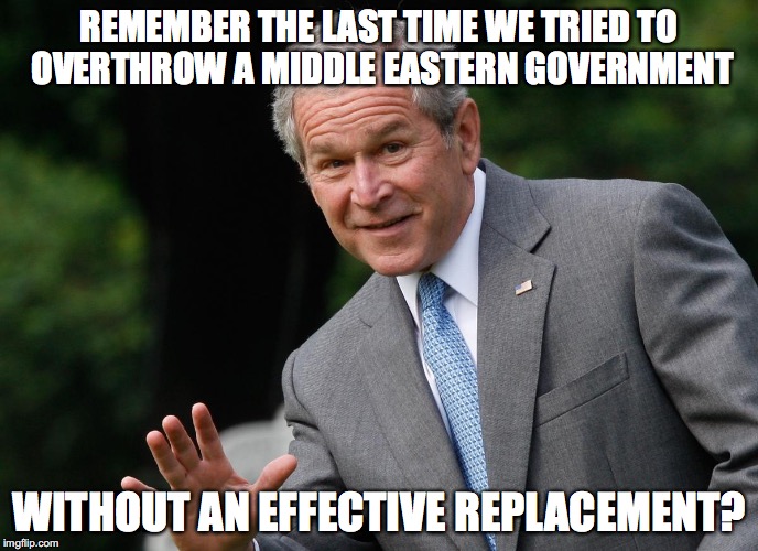 REMEMBER THE LAST TIME WE TRIED TO OVERTHROW A MIDDLE EASTERN GOVERNMENT; WITHOUT AN EFFECTIVE REPLACEMENT? | image tagged in george bush,iraq,donald trump,syria,assad | made w/ Imgflip meme maker