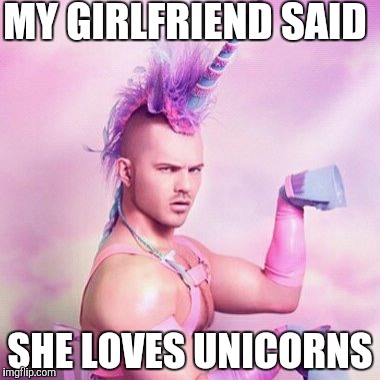 Unicorn MAN Meme | MY GIRLFRIEND SAID; SHE LOVES UNICORNS | image tagged in memes,unicorn man | made w/ Imgflip meme maker