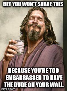 BET YOU WON'T SHARE THIS; BECAUSE YOU'RE TOO EMBARRASSED TO HAVE THE DUDE ON YOUR WALL. | image tagged in the dude | made w/ Imgflip meme maker