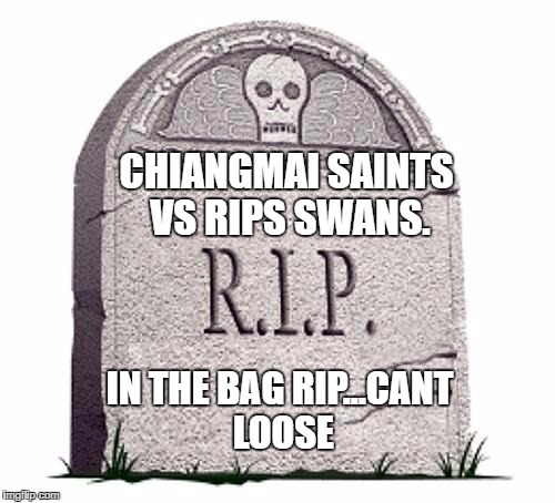 RIP | CHIANGMAI SAINTS VS RIPS SWANS. IN THE BAG RIP...CANT LOOSE | image tagged in rip | made w/ Imgflip meme maker