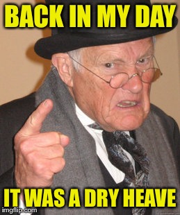 Back In My Day Meme | BACK IN MY DAY IT WAS A DRY HEAVE | image tagged in memes,back in my day | made w/ Imgflip meme maker