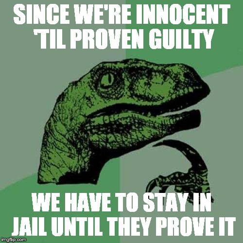 Philosoraptor | SINCE WE'RE INNOCENT 'TIL PROVEN GUILTY; WE HAVE TO STAY IN JAIL UNTIL THEY PROVE IT | image tagged in memes,philosoraptor | made w/ Imgflip meme maker