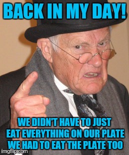 Back In My Day Meme |  BACK IN MY DAY! WE DIDN'T HAVE TO JUST EAT EVERYTHING ON OUR PLATE WE HAD TO EAT THE PLATE TOO | image tagged in memes,back in my day | made w/ Imgflip meme maker