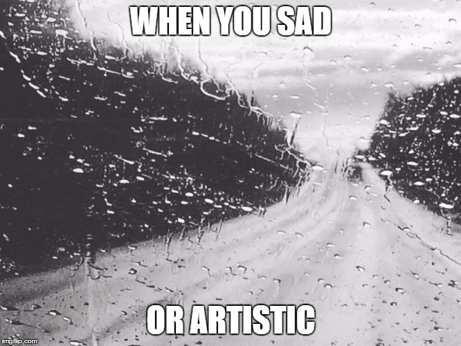 The Life Of the Creative | WHEN YOU SAD; OR ARTISTIC | image tagged in sad,art,both | made w/ Imgflip meme maker
