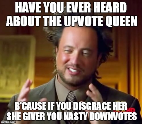 HAVE YOU EVER HEARD ABOUT THE UPVOTE QUEEN B'CAUSE IF YOU DISGRACE HER SHE GIVER YOU NASTY DOWNVOTES | image tagged in memes,ancient aliens | made w/ Imgflip meme maker