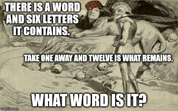 Riddles and Brainteasers | THERE IS A WORD AND SIX LETTERS IT CONTAINS. TAKE ONE AWAY AND TWELVE IS WHAT REMAINS. WHAT WORD IS IT? | image tagged in riddles and brainteasers,scumbag | made w/ Imgflip meme maker