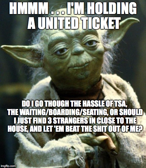 Star Wars Yoda Meme | HMMM . . . I'M HOLDING A UNITED TICKET; DO I GO THOUGH THE HASSLE OF TSA, THE WAITING/BOARDING/SEATING, OR SHOULD I JUST FIND 3 STRANGERS IN CLOSE TO THE HOUSE, AND LET 'EM BEAT THE SHIT OUT OF ME? | image tagged in memes,star wars yoda | made w/ Imgflip meme maker