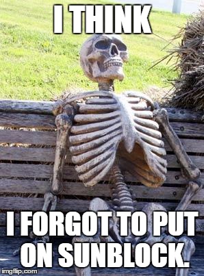 Waiting Skeleton Meme | I THINK; I FORGOT TO PUT ON SUNBLOCK. | image tagged in memes,waiting skeleton | made w/ Imgflip meme maker