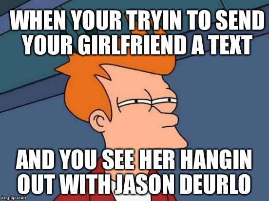 Futurama Fry | WHEN YOUR TRYIN TO SEND YOUR GIRLFRIEND A TEXT; AND YOU SEE HER HANGIN OUT WITH JASON DEURLO | image tagged in memes,futurama fry | made w/ Imgflip meme maker