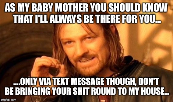 One Does Not Simply Meme | AS MY BABY MOTHER YOU SHOULD KNOW THAT I'LL ALWAYS BE THERE FOR YOU... ....ONLY VIA TEXT MESSAGE THOUGH, DON'T BE BRINGING YOUR SHIT ROUND TO MY HOUSE... | image tagged in memes,one does not simply | made w/ Imgflip meme maker