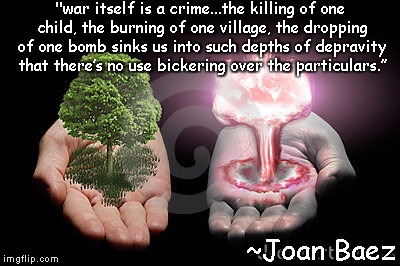 Create Or Destroy | "war itself is a crime...the killing of one child, the burning of one village, the dropping of one bomb sinks us into such depths of depravity that there’s no use bickering over the particulars.”; ~Joan Baez | image tagged in joan baez,war,peace,creation,destruction,bomb | made w/ Imgflip meme maker