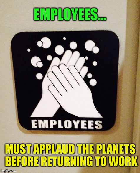 Strangest thing I've seen all week! | EMPLOYEES... MUST APPLAUD THE PLANETS BEFORE RETURNING TO WORK | image tagged in planet,wash hands,applause | made w/ Imgflip meme maker