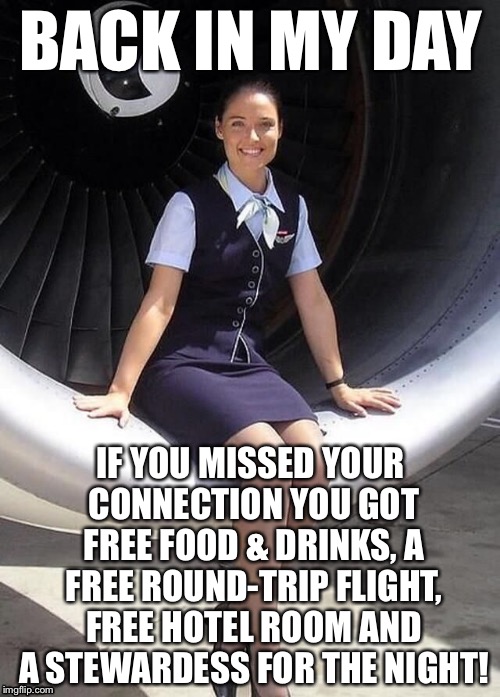 Flight Attendant | BACK IN MY DAY IF YOU MISSED YOUR CONNECTION YOU GOT FREE FOOD & DRINKS, A FREE ROUND-TRIP FLIGHT, FREE HOTEL ROOM AND A STEWARDESS FOR THE  | image tagged in flight attendant | made w/ Imgflip meme maker