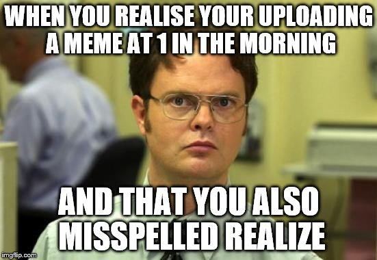 Dwight Schrute Meme | WHEN YOU REALISE YOUR UPLOADING A MEME AT 1 IN THE MORNING; AND THAT YOU ALSO MISSPELLED REALIZE | image tagged in memes,dwight schrute | made w/ Imgflip meme maker