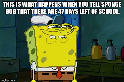 Don't You Squidward Meme | THIS IS WHAT HAPPENS WHEN YOU TELL SPONGE BOB THAT THERE ARE 47 DAYS LEFT OF SCHOOL. | image tagged in memes,dont you squidward | made w/ Imgflip meme maker