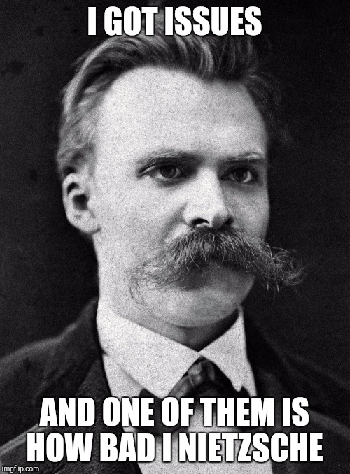 Friedrich Nietzsche | I GOT ISSUES; AND ONE OF THEM IS HOW BAD I NIETZSCHE | image tagged in friedrich nietzsche | made w/ Imgflip meme maker