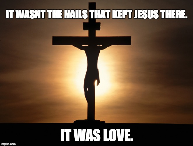 IT WASNT THE NAILS THAT KEPT JESUS THERE. IT WAS LOVE. | image tagged in jesus,thecross,love | made w/ Imgflip meme maker