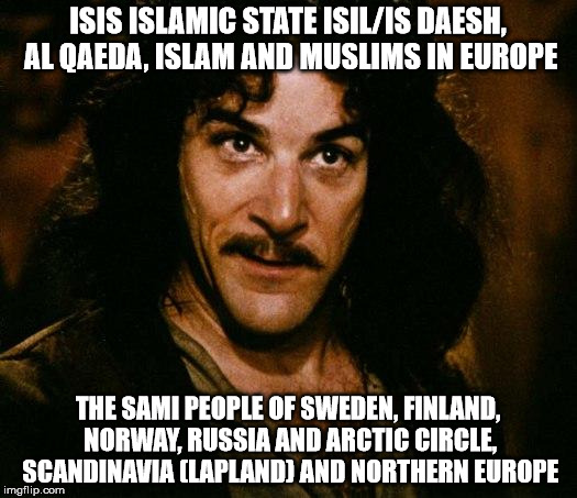 Inigo Montoya Meme | ISIS ISLAMIC STATE ISIL/IS DAESH, AL QAEDA, ISLAM AND MUSLIMS IN EUROPE; THE SAMI PEOPLE OF SWEDEN, FINLAND, NORWAY, RUSSIA AND ARCTIC CIRCLE, SCANDINAVIA (LAPLAND) AND NORTHERN EUROPE | image tagged in memes,inigo montoya | made w/ Imgflip meme maker