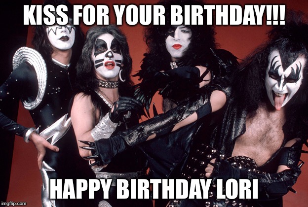 KISS birthday | KISS FOR YOUR BIRTHDAY!!! HAPPY BIRTHDAY LORI | image tagged in kiss birthday | made w/ Imgflip meme maker
