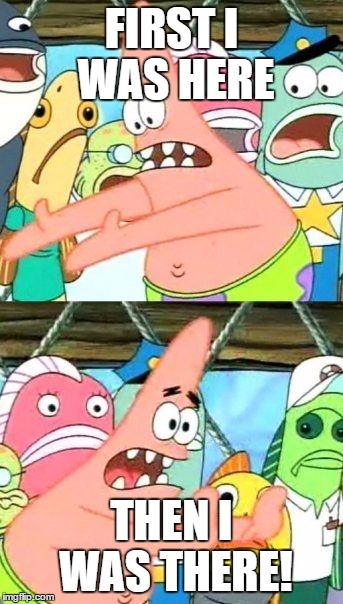Put It Somewhere Else Patrick Meme | FIRST I WAS HERE; THEN I WAS THERE! | image tagged in memes,put it somewhere else patrick | made w/ Imgflip meme maker