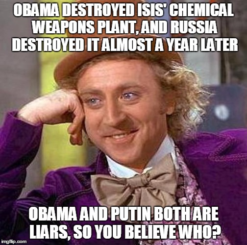 Creepy Condescending Wonka | OBAMA DESTROYED ISIS' CHEMICAL WEAPONS PLANT, AND RUSSIA DESTROYED IT ALMOST A YEAR LATER; OBAMA AND PUTIN BOTH ARE LIARS, SO YOU BELIEVE WHO? | image tagged in memes,creepy condescending wonka | made w/ Imgflip meme maker