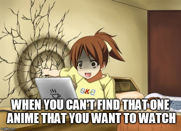 When an anime leaves you on a cliffhanger | WHEN YOU CAN'T FIND THAT ONE ANIME THAT YOU WANT TO WATCH | image tagged in when an anime leaves you on a cliffhanger | made w/ Imgflip meme maker