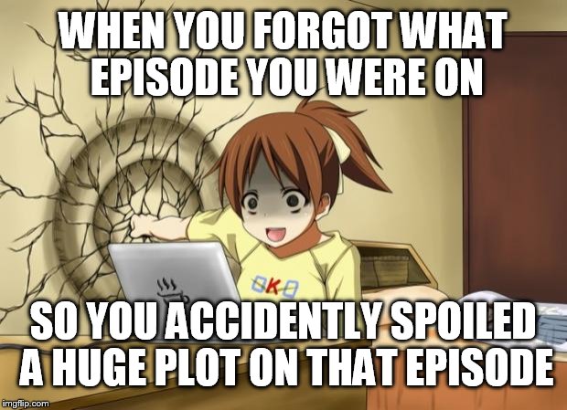 When an anime leaves you on a cliffhanger | WHEN YOU FORGOT WHAT EPISODE YOU WERE ON; SO YOU ACCIDENTLY SPOILED A HUGE PLOT ON THAT EPISODE | image tagged in when an anime leaves you on a cliffhanger | made w/ Imgflip meme maker