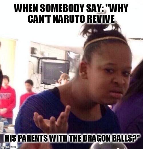 wtf | WHEN SOMEBODY SAY: "WHY CAN'T NARUTO REVIVE; HIS PARENTS WITH THE DRAGON BALLS?" | image tagged in wtf,meme,dragonball | made w/ Imgflip meme maker