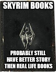 Never read any, but yeah.... | SKYRIM BOOKS; PROBABLY STILL HAVE BETTER STORY THEN REAL LIFE BOOKS | image tagged in skyrim book | made w/ Imgflip meme maker