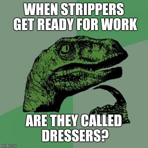 Philosoraptor Meme | WHEN STRIPPERS GET READY FOR WORK; ARE THEY CALLED DRESSERS? | image tagged in memes,philosoraptor | made w/ Imgflip meme maker
