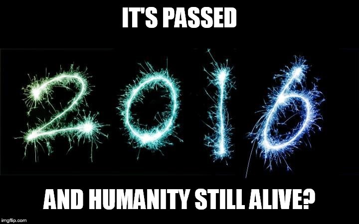 new year 2016 | IT'S PASSED; AND HUMANITY STILL ALIVE? | image tagged in new year 2016 | made w/ Imgflip meme maker