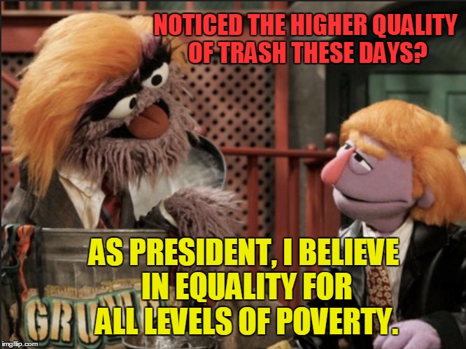 Trump Muppet Sesame Street | NOTICED THE HIGHER QUALITY OF TRASH THESE DAYS? AS PRESIDENT, I BELIEVE IN EQUALITY FOR ALL LEVELS OF POVERTY. | image tagged in trump muppet sesame street | made w/ Imgflip meme maker