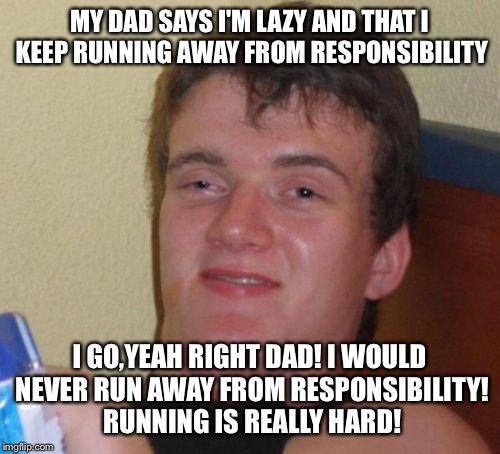 Anti Marathon man | MY DAD SAYS I'M LAZY AND THAT I KEEP RUNNING AWAY FROM RESPONSIBILITY; I GO,YEAH RIGHT DAD! I WOULD NEVER RUN AWAY FROM RESPONSIBILITY! RUNNING IS REALLY HARD! | image tagged in memes,10 guy,funny | made w/ Imgflip meme maker