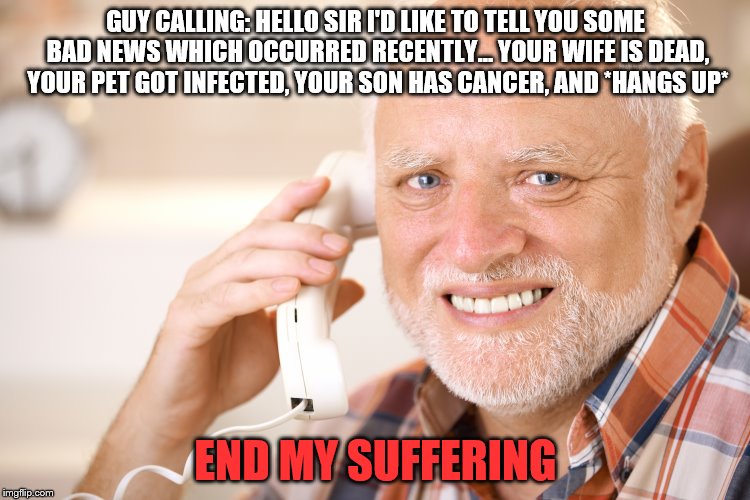 He still kept that smile though... | GUY CALLING: HELLO SIR I'D LIKE TO TELL YOU SOME BAD NEWS WHICH OCCURRED RECENTLY... YOUR WIFE IS DEAD, YOUR PET GOT INFECTED, YOUR SON HAS CANCER, AND *HANGS UP*; END MY SUFFERING | image tagged in hide the pain harold,end my suffering,memes,phone call | made w/ Imgflip meme maker