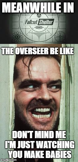 every fallout shelter player | MEANWHILE IN; THE OVERSEER BE LIKE; DON'T MIND ME I'M JUST WATCHING YOU MAKE BABIES | image tagged in the shining | made w/ Imgflip meme maker