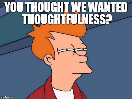 Futurama Fry Meme | YOU THOUGHT WE WANTED THOUGHTFULNESS? | image tagged in memes,futurama fry | made w/ Imgflip meme maker