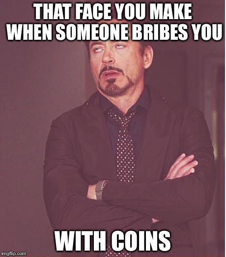 Face You Make Robert Downey Jr Meme | THAT FACE YOU MAKE WHEN SOMEONE BRIBES YOU; WITH COINS | image tagged in memes,face you make robert downey jr | made w/ Imgflip meme maker