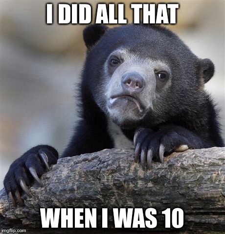 Confession Bear Meme | I DID ALL THAT WHEN I WAS 10 | image tagged in memes,confession bear | made w/ Imgflip meme maker