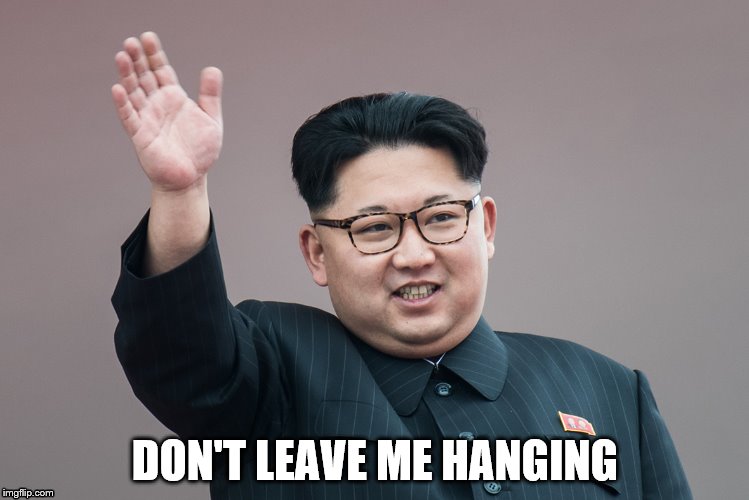 DON'T LEAVE ME HANGING | image tagged in kim jong un | made w/ Imgflip meme maker