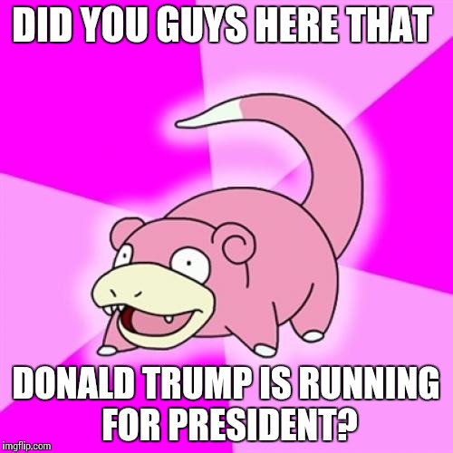 Slowpoke | DID YOU GUYS HERE THAT; DONALD TRUMP IS RUNNING FOR PRESIDENT? | image tagged in memes,slowpoke | made w/ Imgflip meme maker