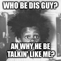WHO BE DIS GUY? AN WHY HE BE TALKIN' LIKE ME? | made w/ Imgflip meme maker