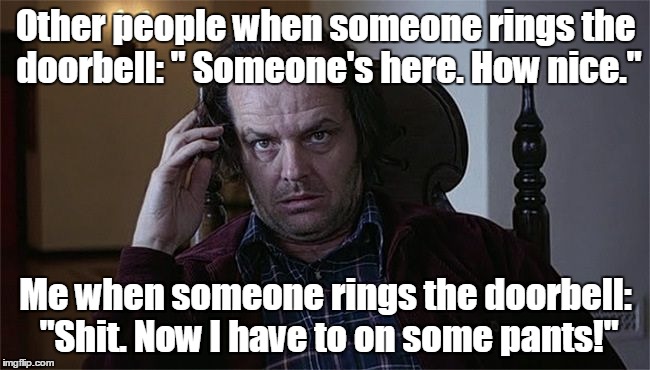 The shining dissertation  | Other people when someone rings the doorbell: " Someone's here. How nice."; Me when someone rings the doorbell: "Shit. Now I have to on some pants!" | image tagged in the shining dissertation | made w/ Imgflip meme maker