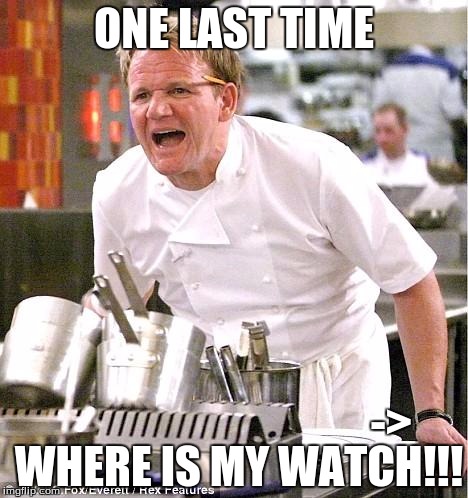 Chef Gordon Ramsay | ONE LAST TIME; ->; WHERE IS MY WATCH!!! | image tagged in memes,chef gordon ramsay | made w/ Imgflip meme maker